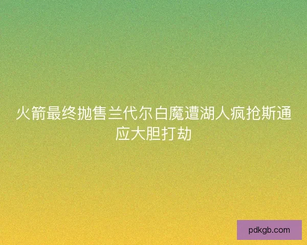 火箭最终抛售兰代尔白魔遭湖人疯抢斯通应大胆打劫