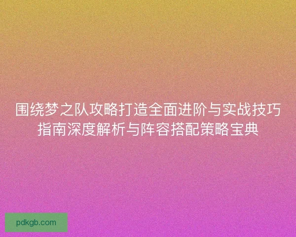 围绕梦之队攻略打造全面进阶与实战技巧指南深度解析与阵容搭配策略宝典