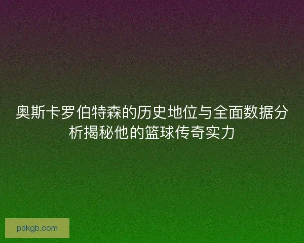 奥斯卡罗伯特森的历史地位与全面数据分析揭秘他的篮球传奇实力