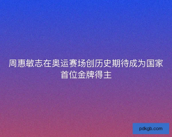 周惠敏志在奥运赛场创历史期待成为国家首位金牌得主