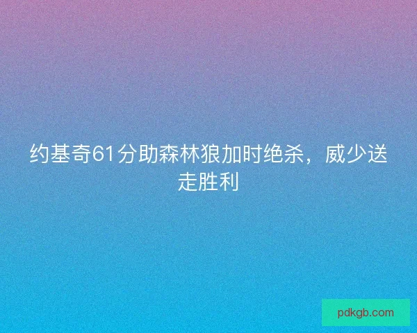 约基奇61分助森林狼加时绝杀，威少送走胜利