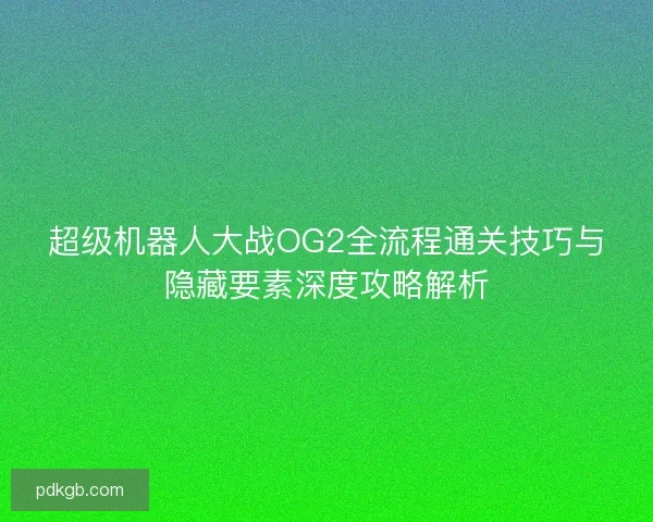 超级机器人大战OG2全流程通关技巧与隐藏要素深度攻略解析