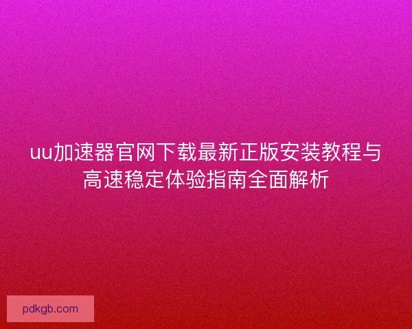 uu加速器官网下载最新正版安装教程与高速稳定体验指南全面解析 uu加速器官网下载最新正版安装教程与高速稳定体验指南全面解析