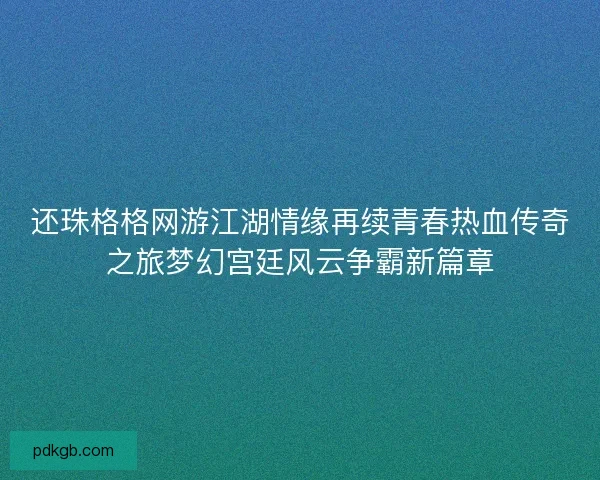还珠格格网游江湖情缘再续青春热血传奇之旅梦幻宫廷风云争霸新篇章 还珠格格网游江湖情缘再续青春热血传奇之旅梦幻宫廷风云争霸新篇章