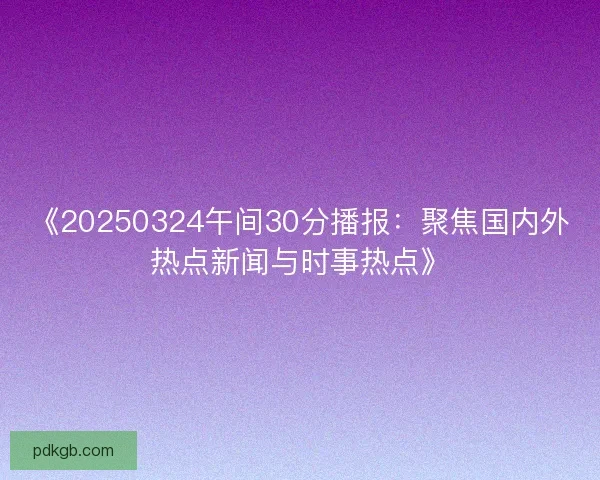《20250324午间30分播报：聚焦国内外热点新闻与时事热点》