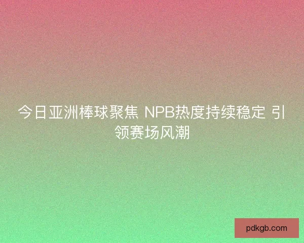 今日亚洲棒球聚焦 NPB热度持续稳定 引领赛场风潮