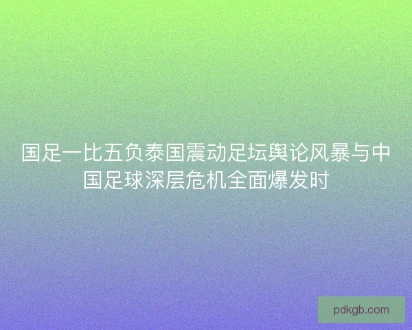 国足一比五负泰国震动足坛舆论风暴与中国足球深层危机全面爆发时