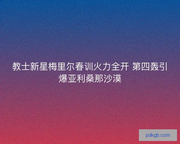 教士新星梅里尔春训火力全开 第四轰引爆亚利桑那沙漠