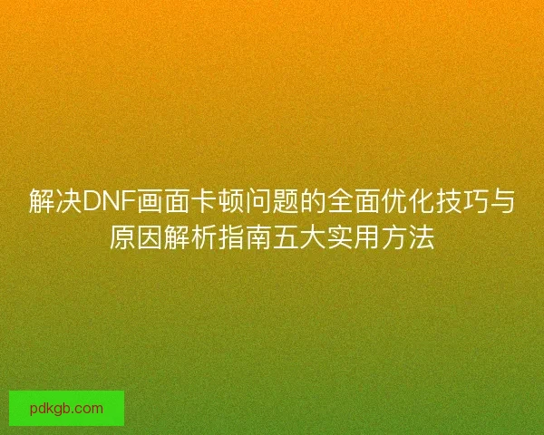 解决DNF画面卡顿问题的全面优化技巧与原因解析指南五大实用方法 解决DNF画面卡顿问题的全面优化技巧与原因解析指南五大实用方法