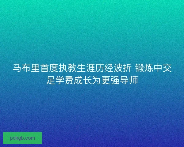 马布里首度执教生涯历经波折 锻炼中交足学费成长为更强导师 马布里首度执教生涯历经波折 锻炼中交足学费成长为更强导师