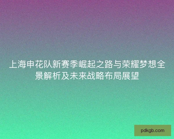 上海申花队新赛季崛起之路与荣耀梦想全景解析及未来战略布局展望 上海申花队新赛季崛起之路与荣耀梦想全景解析及未来战略布局展望