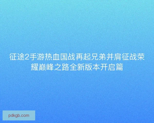 征途2手游热血国战再起兄弟并肩征战荣耀巅峰之路全新版本开启篇 征途2手游热血国战再起兄弟并肩征战荣耀巅峰之路全新版本开启篇