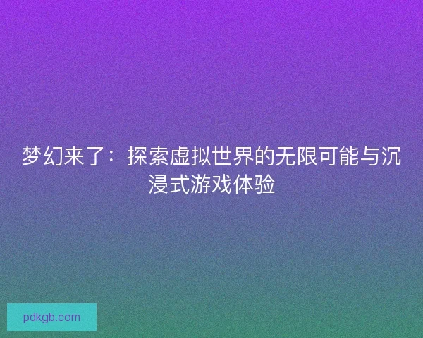 梦幻来了：探索虚拟世界的无限可能与沉浸式游戏体验