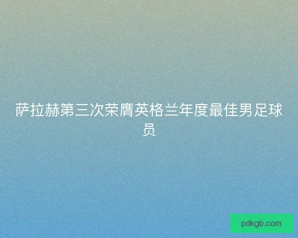 萨拉赫第三次荣膺英格兰年度最佳男足球员