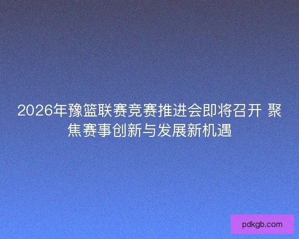 2026年豫篮联赛竞赛推进会即将召开 聚焦赛事创新与发展新机遇 2026年豫篮联赛竞赛推进会即将召开 聚焦赛事创新与发展新机遇