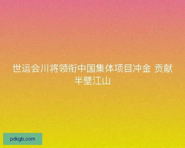 世运会川将领衔中国集体项目冲金 贡献半壁江山 世运会川将领衔中国集体项目冲金 贡献半壁江山