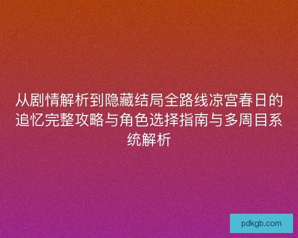 从剧情解析到隐藏结局全路线凉宫春日的追忆完整攻略与角色选择指南与多周目系统解析