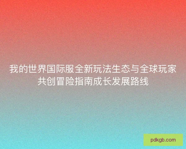 我的世界国际服全新玩法生态与全球玩家共创冒险指南成长发展路线