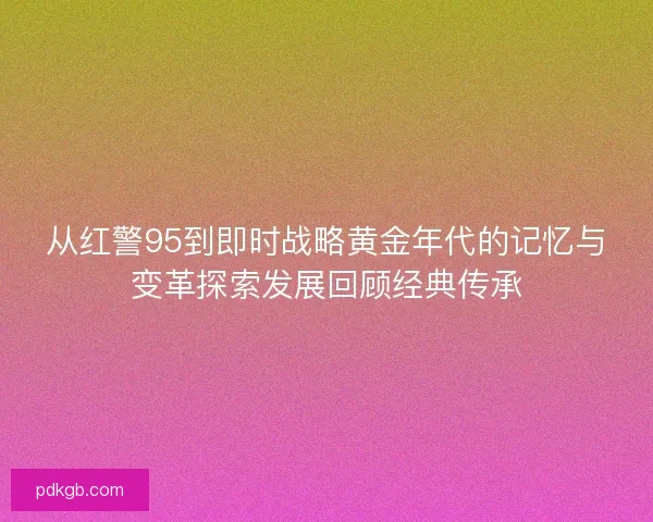 从红警95到即时战略黄金年代的记忆与变革探索发展回顾经典传承