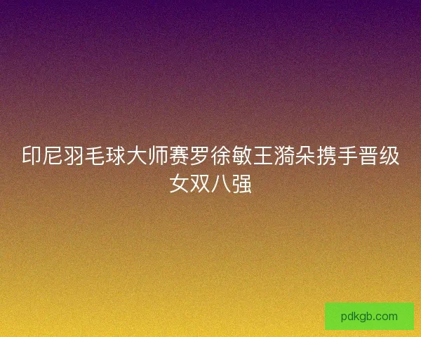 印尼羽毛球大师赛罗徐敏王漪朵携手晋级女双八强