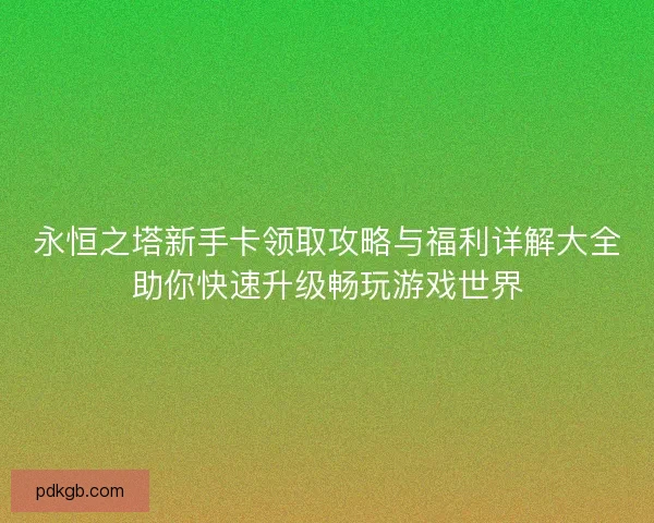 永恒之塔新手卡领取攻略与福利详解大全助你快速升级畅玩游戏世界