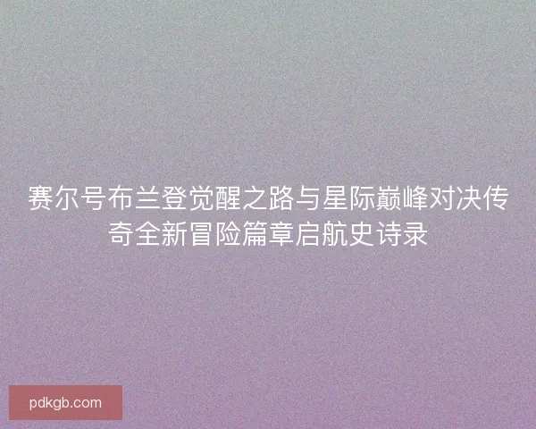 赛尔号布兰登觉醒之路与星际巅峰对决传奇全新冒险篇章启航史诗录
