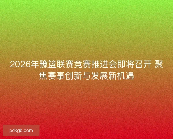 2026年豫篮联赛竞赛推进会即将召开 聚焦赛事创新与发展新机遇