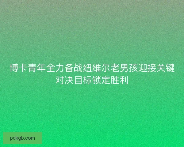 博卡青年全力备战纽维尔老男孩迎接关键对决目标锁定胜利