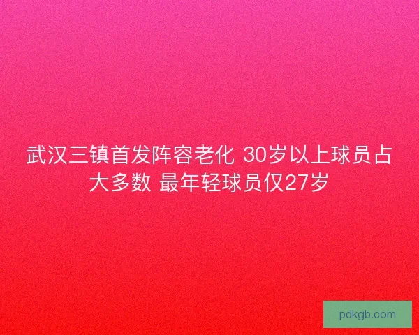 武汉三镇首发阵容老化 30岁以上球员占大多数 最年轻球员仅27岁