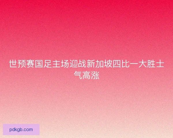 世预赛国足主场迎战新加坡四比一大胜士气高涨 世预赛国足主场迎战新加坡四比一大胜士气高涨