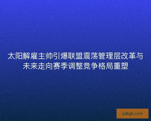 太阳解雇主帅引爆联盟震荡管理层改革与未来走向赛季调整竞争格局重塑
