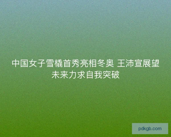 中国女子雪橇首秀亮相冬奥 王沛宣展望未来力求自我突破