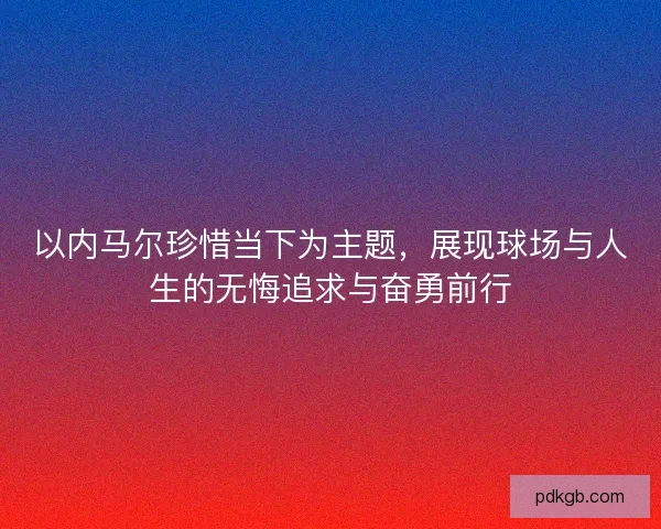 以内马尔珍惜当下为主题，展现球场与人生的无悔追求与奋勇前行