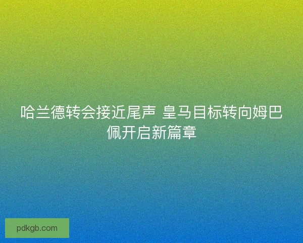哈兰德转会接近尾声 皇马目标转向姆巴佩开启新篇章