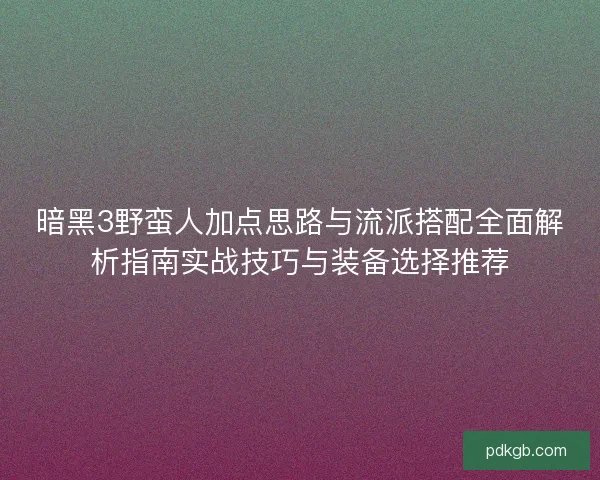 暗黑3野蛮人加点思路与流派搭配全面解析指南实战技巧与装备选择推荐 暗黑3野蛮人加点思路与流派搭配全面解析指南实战技巧与装备选择推荐