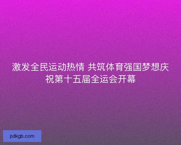 激发全民运动热情 共筑体育强国梦想庆祝第十五届全运会开幕 激发全民运动热情 共筑体育强国梦想庆祝第十五届全运会开幕