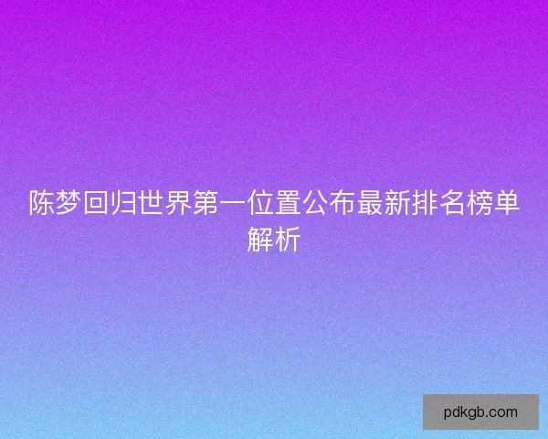 陈梦回归世界第一位置公布最新排名榜单解析 陈梦回归世界第一位置公布最新排名榜单解析