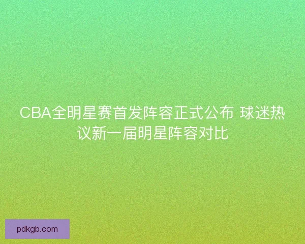 CBA全明星赛首发阵容正式公布 球迷热议新一届明星阵容对比 CBA全明星赛首发阵容正式公布 球迷热议新一届明星阵容对比