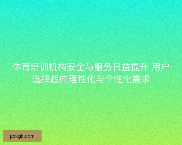 体育培训机构安全与服务日益提升 用户选择趋向理性化与个性化需求 体育培训机构安全与服务日益提升 用户选择趋向理性化与个性化需求